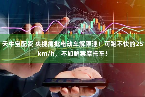 天牛宝配资 央视痛批电动车解限速！可跑不快的25km/h，不如解禁摩托车！