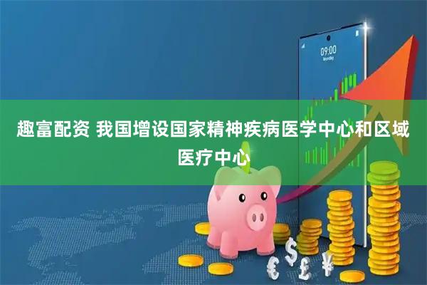 趣富配资 我国增设国家精神疾病医学中心和区域医疗中心