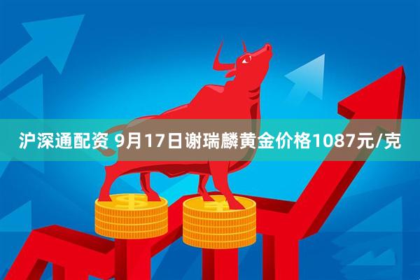 沪深通配资 9月17日谢瑞麟黄金价格1087元/克