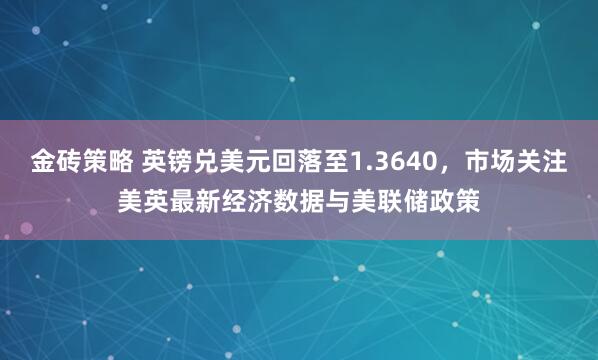 金砖策略 英镑兑美元回落至1.3640，市场关注美英最新经济数据与美联储政策