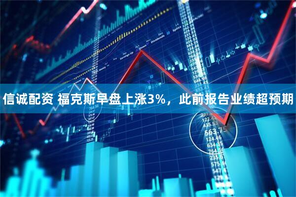 信诚配资 福克斯早盘上涨3%，此前报告业绩超预期