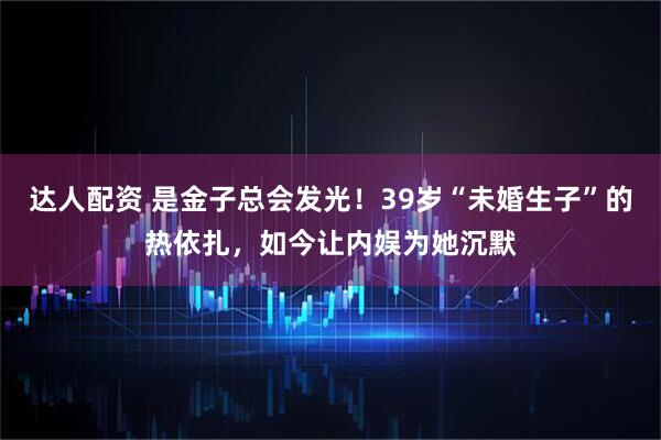 达人配资 是金子总会发光！39岁“未婚生子”的热依扎，如今让内娱为她沉默