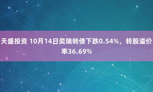 天盛投资 10月14日奕瑞转债下跌0.54%，转股溢价率36.69%