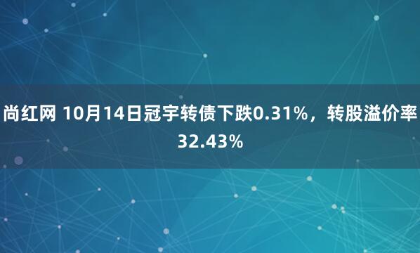 尚红网 10月14日冠宇转债下跌0.31%，转股溢价率32.43%