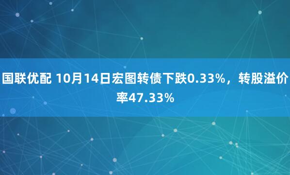 国联优配 10月14日宏图转债下跌0.33%，转股溢价率47.33%