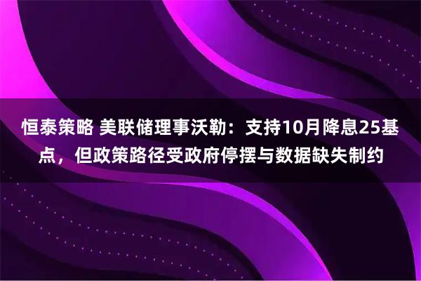 恒泰策略 美联储理事沃勒：支持10月降息25基点，但政策路径受政府停摆与数据缺失制约