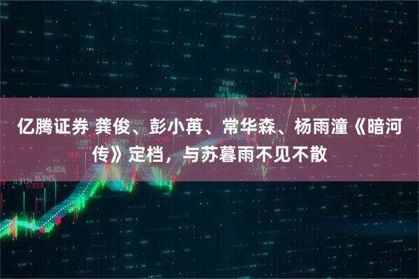 亿腾证券 龚俊、彭小苒、常华森、杨雨潼《暗河传》定档，与苏暮雨不见不散