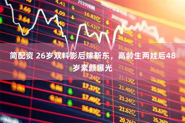 简配资 26岁双料影后嫁靳东，高龄生两娃后48岁素颜曝光