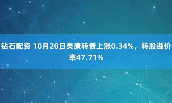 钻石配资 10月20日灵康转债上涨0.34%，转股溢价率47.71%