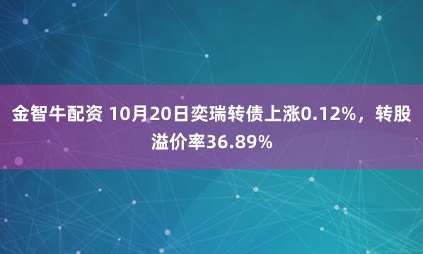 金智牛配资 10月20日奕瑞转债上涨0.12%，转股溢价率36.89%