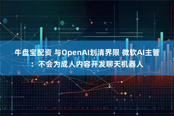 牛盘宝配资 与OpenAI划清界限 微软AI主管：不会为成人内容开发聊天机器人