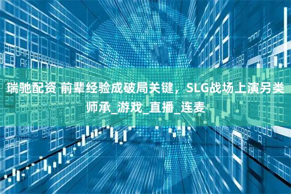 瑞驰配资 前辈经验成破局关键，SLG战场上演另类师承_游戏_直播_连麦