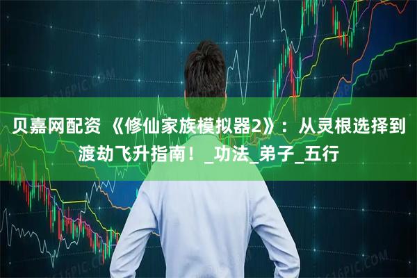 贝嘉网配资 《修仙家族模拟器2》：从灵根选择到渡劫飞升指南！_功法_弟子_五行