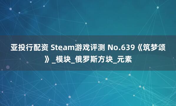 亚投行配资 Steam游戏评测 No.639《筑梦颂》_模块_俄罗斯方块_元素