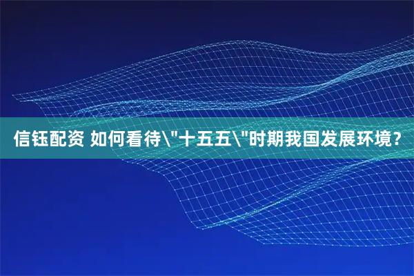 信钰配资 如何看待＂十五五＂时期我国发展环境？