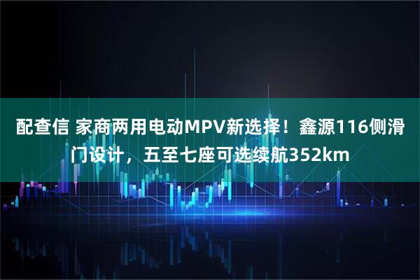 配查信 家商两用电动MPV新选择！鑫源116侧滑门设计，五至七座可选续航352km
