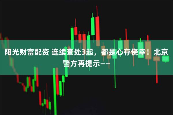 阳光财富配资 连续查处3起，都是心存侥幸！北京警方再提示——