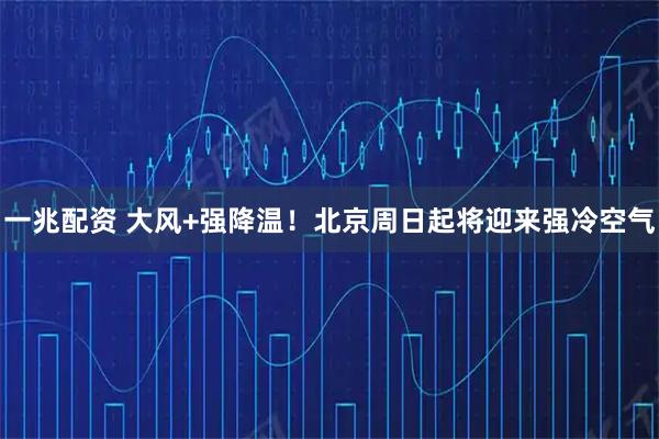 一兆配资 大风+强降温！北京周日起将迎来强冷空气