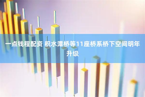 一点钱程配资 积水潭桥等11座桥系桥下空间明年升级