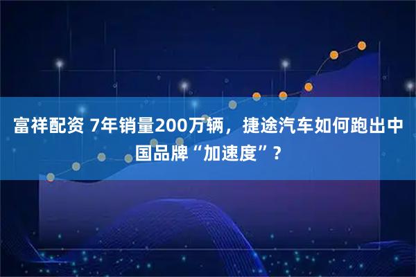 富祥配资 7年销量200万辆，捷途汽车如何跑出中国品牌“加速度”？