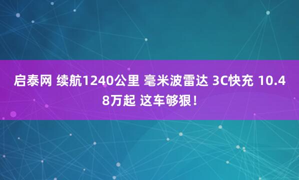 启泰网 续航1240公里 毫米波雷达 3C快充 10.48万起 这车够狠！