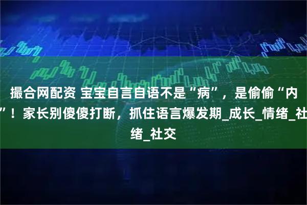 撮合网配资 宝宝自言自语不是“病”，是偷偷“内卷”！家长别傻傻打断，抓住语言爆发期_成长_情绪_社交