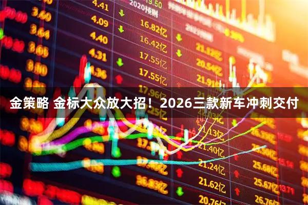 金策略 金标大众放大招！2026三款新车冲刺交付