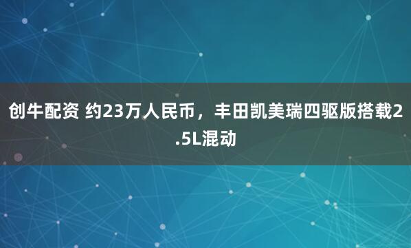 创牛配资 约23万人民币，丰田凯美瑞四驱版搭载2.5L混动