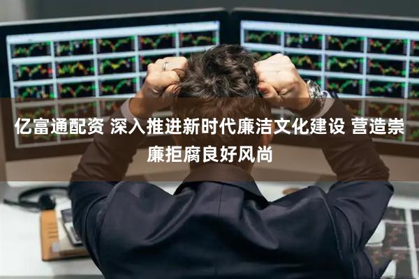亿富通配资 深入推进新时代廉洁文化建设 营造崇廉拒腐良好风尚