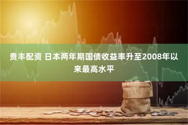 贵丰配资 日本两年期国债收益率升至2008年以来最高水平