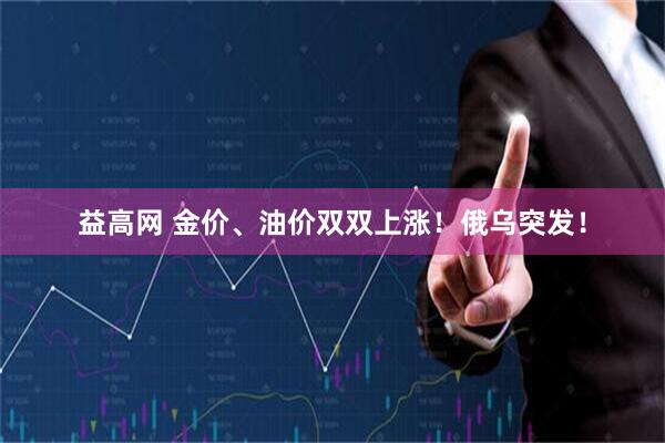 益高网 金价、油价双双上涨！俄乌突发！