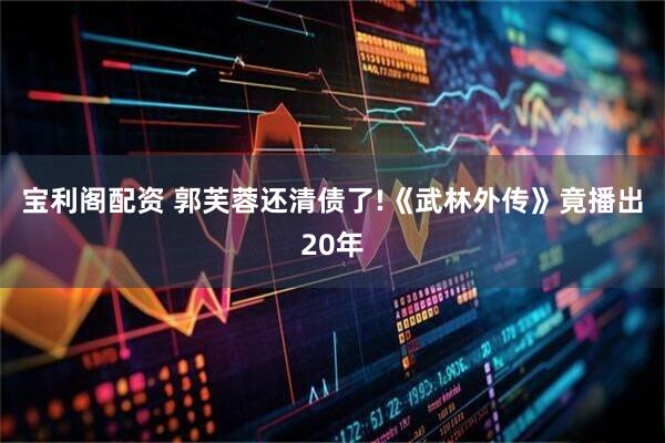 宝利阁配资 郭芙蓉还清债了!《武林外传》竟播出20年