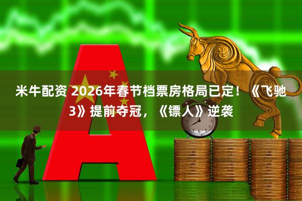 米牛配资 2026年春节档票房格局已定！《飞驰3》提前夺冠，《镖人》逆袭