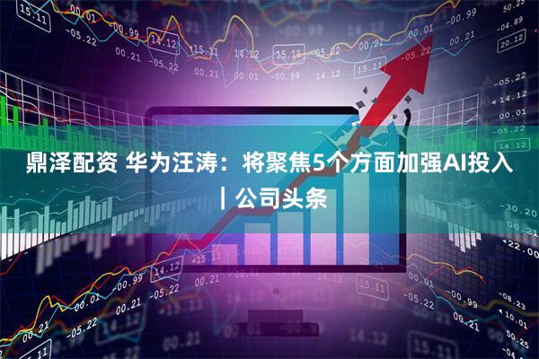 鼎泽配资 华为汪涛：将聚焦5个方面加强AI投入｜公司头条