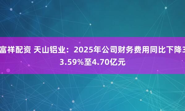 富祥配资 天山铝业：2025年公司财务费用同比下降33.59%至4.70亿元