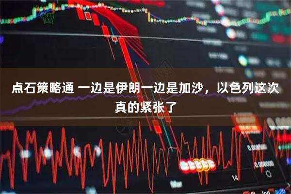 点石策略通 一边是伊朗一边是加沙，以色列这次真的紧张了