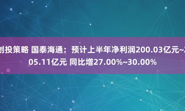 创投策略 国泰海通：预计上半年净利润200.03亿元~205.11亿元 同比增27.00%~30.00%