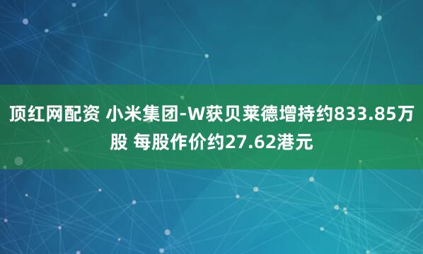 顶红网配资 小米集团-W获贝莱德增持约833.85万股 每股作价约27.62港元