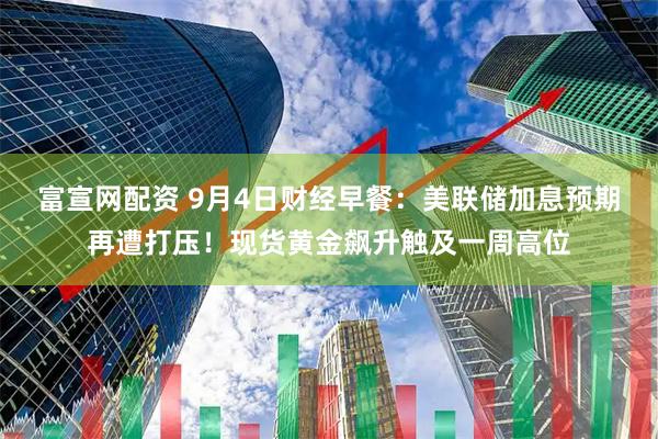 富宣网配资 9月4日财经早餐：美联储加息预期再遭打压！现货黄金飙升触及一周高位